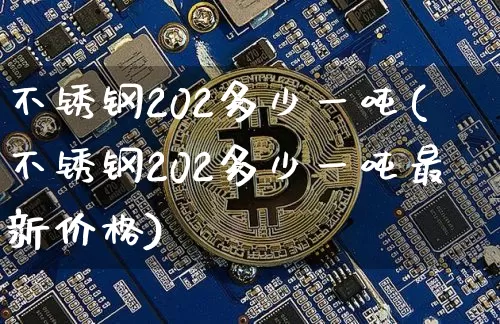 不锈钢202多少一吨(不锈钢202多少一吨最新价格)_https://www.qgjzrcxxzxpt.com_郑商所_第1张