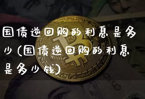 国债逆回购的利息是多少(国债逆回购的利息是多少钱)_https://www.qgjzrcxxzxpt.com_上期能源_第1张