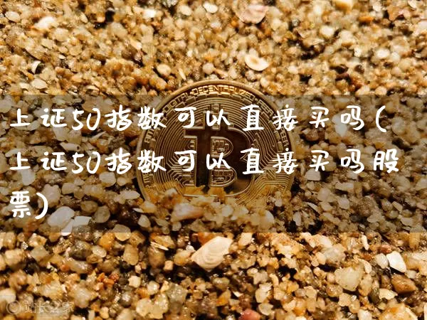 上证50指数可以直接买吗(上证50指数可以直接买吗股票)_https://www.qgjzrcxxzxpt.com_上期所_第1张