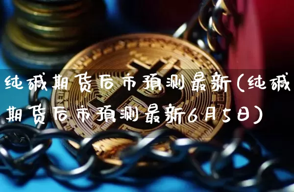纯碱期货后市预测最新(纯碱期货后市预测最新6月5日)_https://www.qgjzrcxxzxpt.com_中金所_第1张