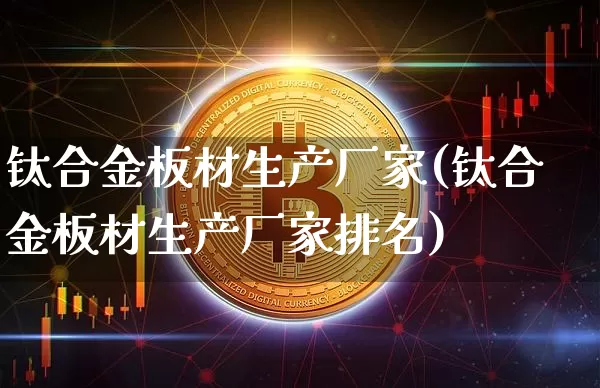 钛合金板材生产厂家(钛合金板材生产厂家排名)_https://www.qgjzrcxxzxpt.com_上期能源_第1张