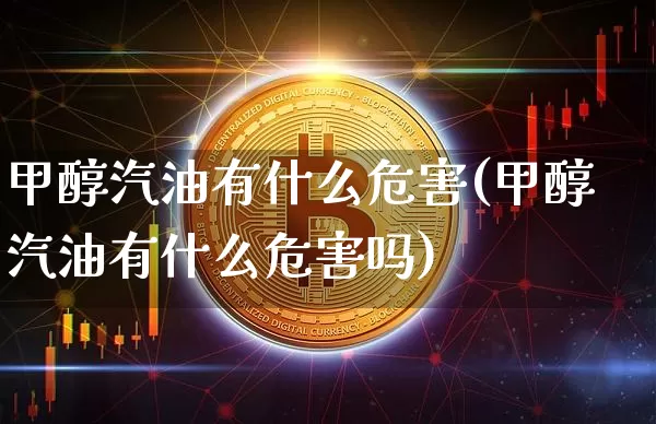 甲醇汽油有什么危害(甲醇汽油有什么危害吗)_https://www.qgjzrcxxzxpt.com_上期所_第1张