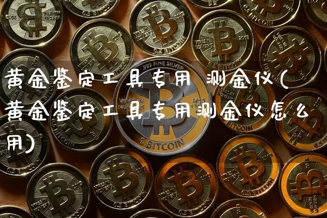 黄金鉴定工具专用 测金仪(黄金鉴定工具专用测金仪怎么用)_https://www.qgjzrcxxzxpt.com_上期能源_第1张