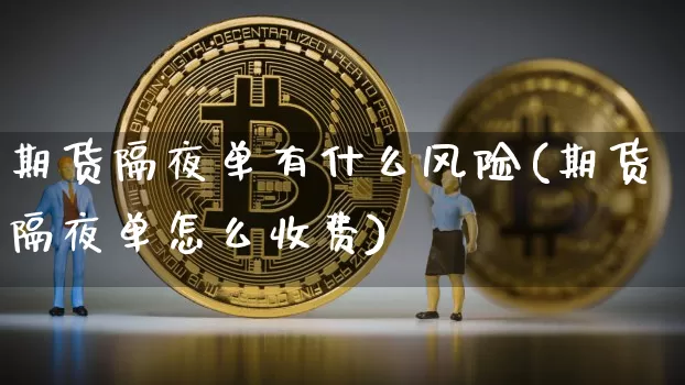 期货隔夜单有什么风险(期货隔夜单怎么收费)_https://www.qgjzrcxxzxpt.com_上期能源_第1张