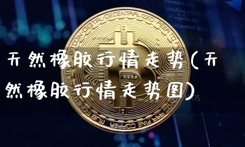 天然橡胶行情走势(天然橡胶行情走势图)_https://www.qgjzrcxxzxpt.com_郑商所_第1张