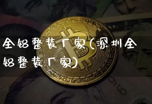 全铝整装厂家(深圳全铝整装厂家)_https://www.qgjzrcxxzxpt.com_上期能源_第1张