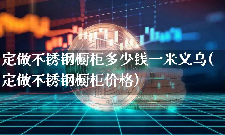定做不锈钢橱柜多少钱一米义乌(定做不锈钢橱柜价格)_https://www.qgjzrcxxzxpt.com_上期能源_第1张