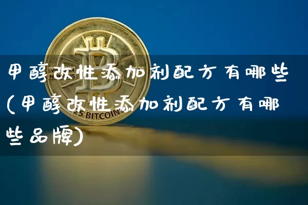 甲醇改性添加剂配方有哪些(甲醇改性添加剂配方有哪些品牌)_https://www.qgjzrcxxzxpt.com_广期所_第1张