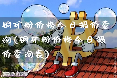 铜矿粉价格今日报价查询(铜矿粉价格今日报价查询表)_https://www.qgjzrcxxzxpt.com_郑商所_第1张