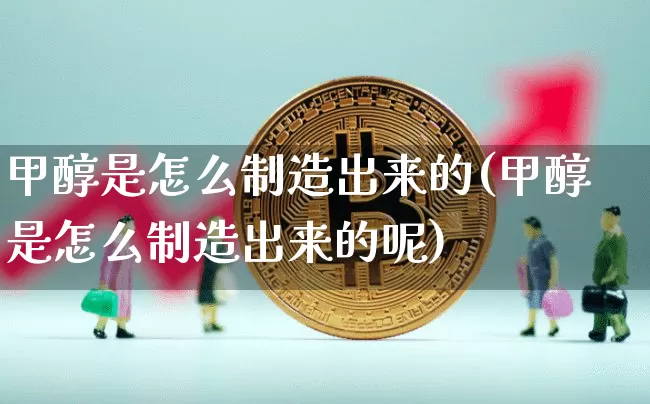 甲醇是怎么制造出来的(甲醇是怎么制造出来的呢)_https://www.qgjzrcxxzxpt.com_广期所_第1张