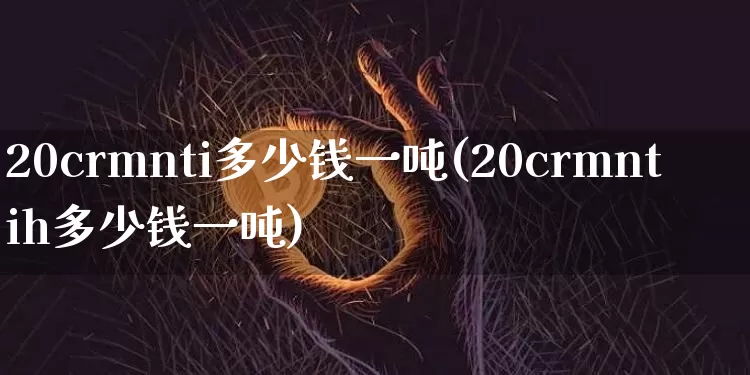 20crmnti多少钱一吨(20crmntih多少钱一吨)_https://www.qgjzrcxxzxpt.com_郑商所_第1张