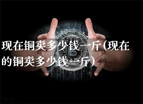 现在铜卖多少钱一斤(现在的铜卖多少钱一斤)_https://www.qgjzrcxxzxpt.com_中金所_第1张