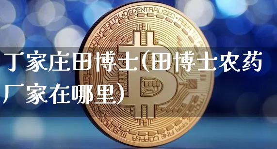 丁家庄田博士(田博士农药厂家在哪里)_https://www.qgjzrcxxzxpt.com_中金所_第1张