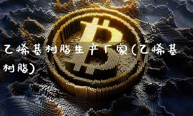 乙烯基树脂生产厂家(乙烯基树脂)_https://www.qgjzrcxxzxpt.com_广期所_第1张