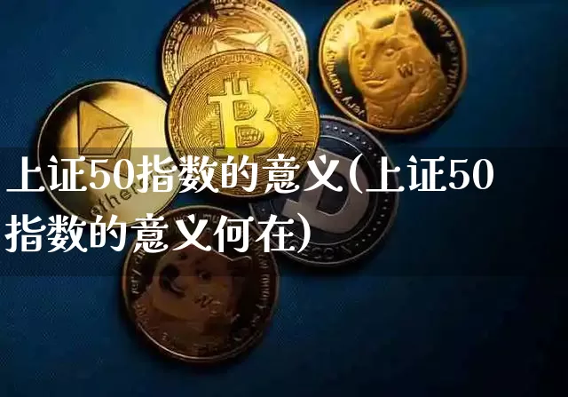 上证50指数的意义(上证50指数的意义何在)_https://www.qgjzrcxxzxpt.com_上期所_第1张