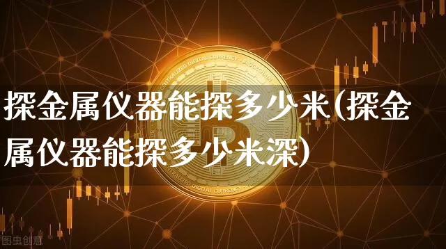 探金属仪器能探多少米(探金属仪器能探多少米深)_https://www.qgjzrcxxzxpt.com_大商所_第1张