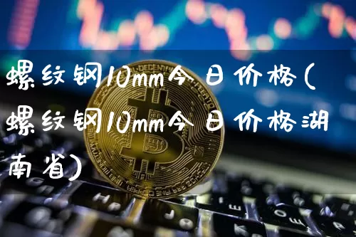 螺纹钢10mm今日价格(螺纹钢10mm今日价格湖南省)_https://www.qgjzrcxxzxpt.com_广期所_第1张