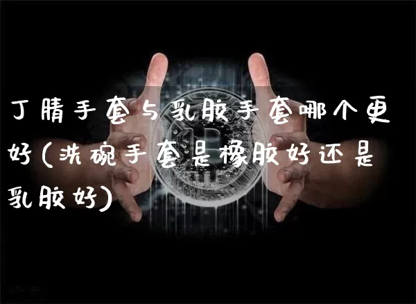 丁腈手套与乳胶手套哪个更好(洗碗手套是橡胶好还是乳胶好)_https://www.qgjzrcxxzxpt.com_上期能源_第1张