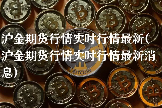 沪金期货行情实时行情最新(沪金期货行情实时行情最新消息)_https://www.qgjzrcxxzxpt.com_广期所_第1张