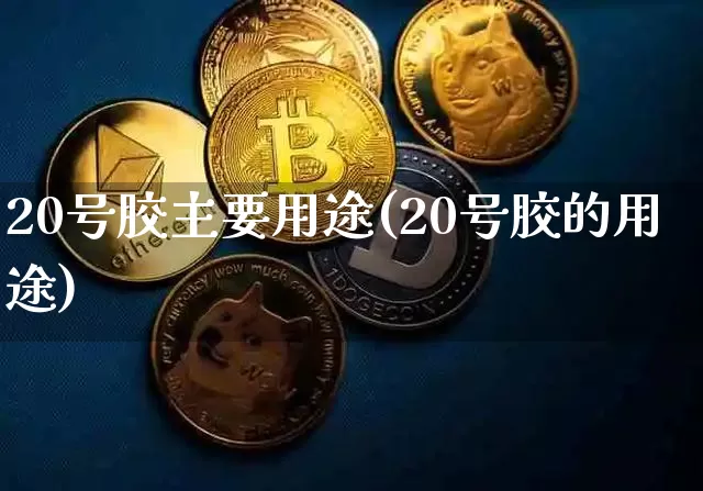 20号胶主要用途(20号胶的用途)_https://www.qgjzrcxxzxpt.com_上期所_第1张