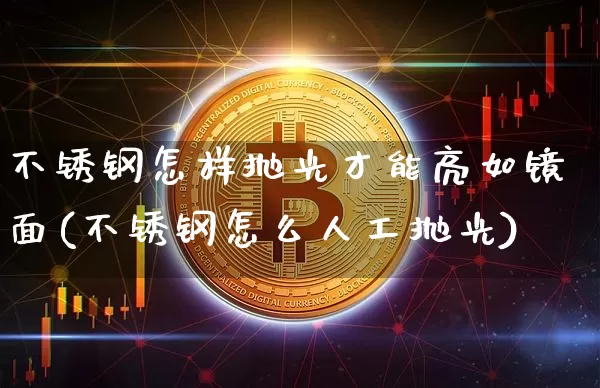 不锈钢怎样抛光才能亮如镜面(不锈钢怎么人工抛光)_https://www.qgjzrcxxzxpt.com_上期能源_第1张
