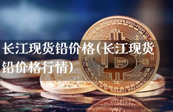 长江现货铅价格(长江现货铅价格行情)_https://www.qgjzrcxxzxpt.com_中金所_第1张
