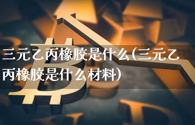 三元乙丙橡胶是什么(三元乙丙橡胶是什么材料)_https://www.qgjzrcxxzxpt.com_广期所_第1张