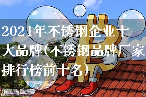 2021年不锈钢企业十大品牌(不锈钢品牌厂家排行榜前十名)_https://www.qgjzrcxxzxpt.com_中金所_第1张