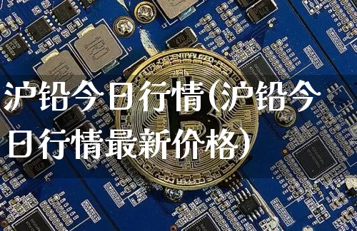 沪铅今日行情(沪铅今日行情最新价格)_https://www.qgjzrcxxzxpt.com_上期所_第1张