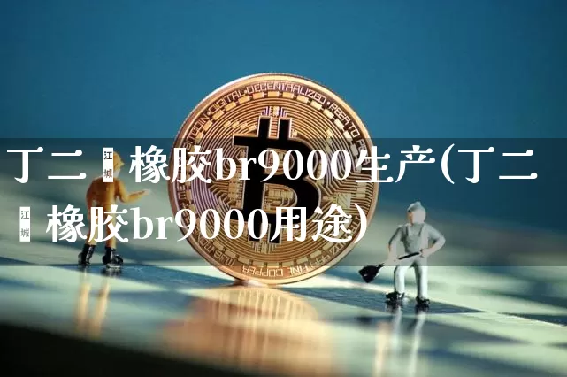丁二烯橡胶br9000生产(丁二烯橡胶br9000用途)_https://www.qgjzrcxxzxpt.com_郑商所_第1张