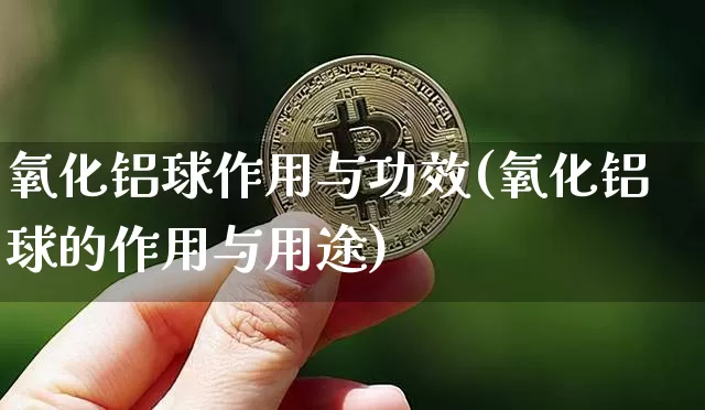 氧化铝球作用与功效(氧化铝球的作用与用途)_https://www.qgjzrcxxzxpt.com_上期能源_第1张