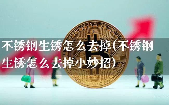 不锈钢生锈怎么去掉(不锈钢生锈怎么去掉小妙招)_https://www.qgjzrcxxzxpt.com_郑商所_第1张