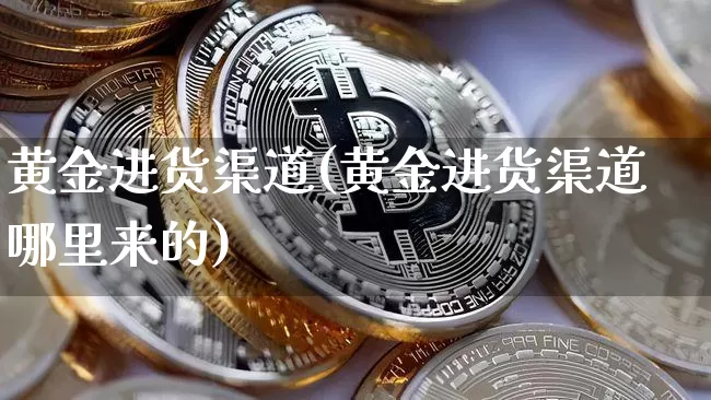 黄金进货渠道(黄金进货渠道哪里来的)_https://www.qgjzrcxxzxpt.com_中金所_第1张