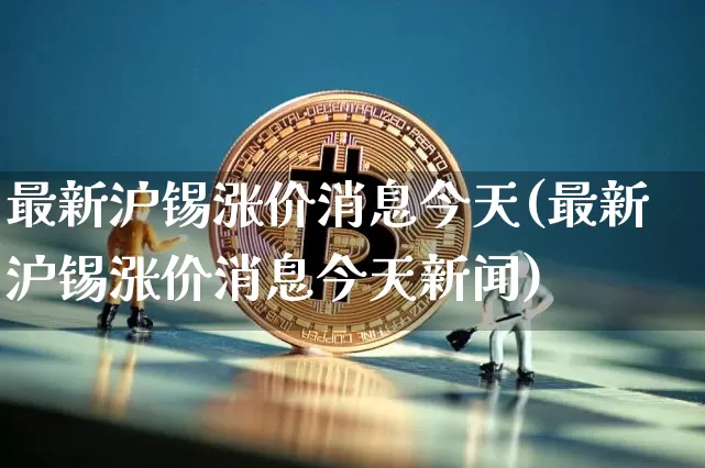 最新沪锡涨价消息今天(最新沪锡涨价消息今天新闻)_https://www.qgjzrcxxzxpt.com_大商所_第1张