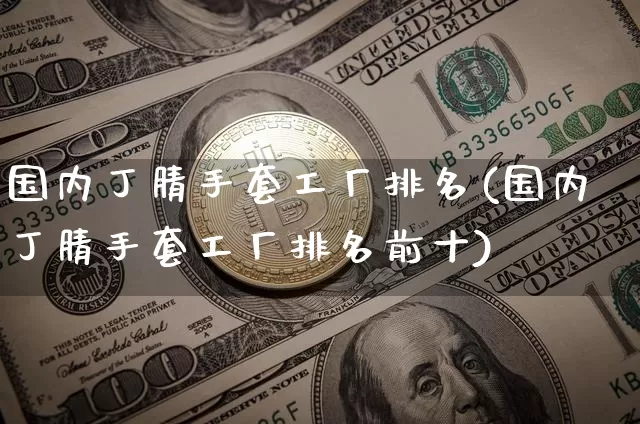 国内丁腈手套工厂排名(国内丁腈手套工厂排名前十)_https://www.qgjzrcxxzxpt.com_大商所_第1张