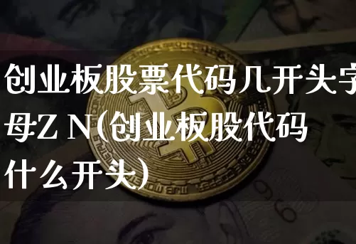 创业板股票代码几开头字母Z N(创业板股代码什么开头)_https://www.qgjzrcxxzxpt.com_郑商所_第1张