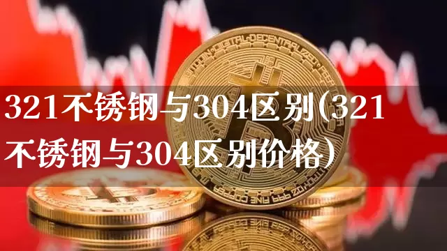 321不锈钢与304区别(321不锈钢与304区别价格)_https://www.qgjzrcxxzxpt.com_中金所_第1张