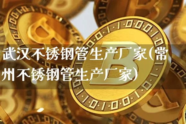 武汉不锈钢管生产厂家(常州不锈钢管生产厂家)_https://www.qgjzrcxxzxpt.com_大商所_第1张
