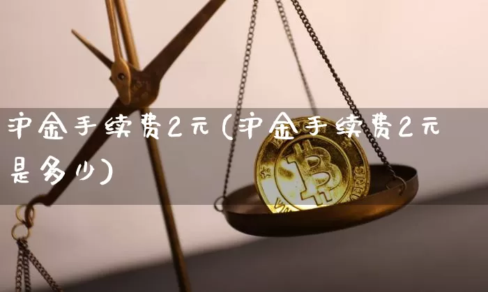 沪金手续费2元(沪金手续费2元是多少)_https://www.qgjzrcxxzxpt.com_中金所_第1张