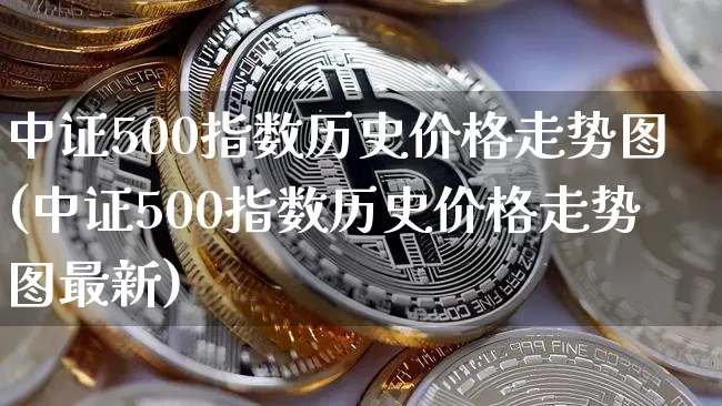 中证500指数历史价格走势图(中证500指数历史价格走势图最新)_https://www.qgjzrcxxzxpt.com_上期能源_第1张