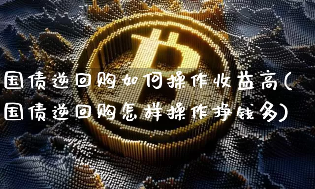国债逆回购如何操作收益高(国债逆回购怎样操作挣钱多)_https://www.qgjzrcxxzxpt.com_中金所_第1张