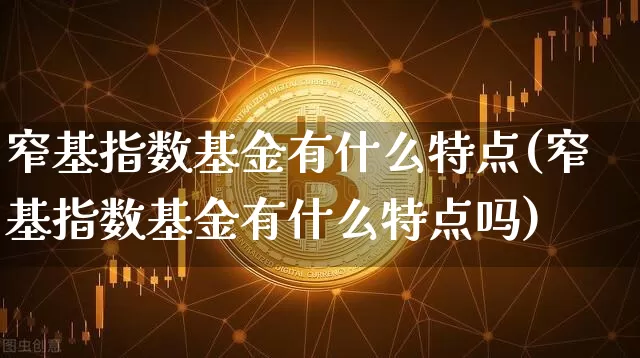 窄基指数基金有什么特点(窄基指数基金有什么特点吗)_https://www.qgjzrcxxzxpt.com_大商所_第1张