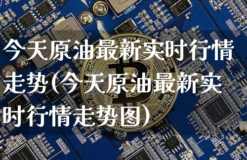 今天原油最新实时行情走势(今天原油最新实时行情走势图)_https://www.qgjzrcxxzxpt.com_上期能源_第1张