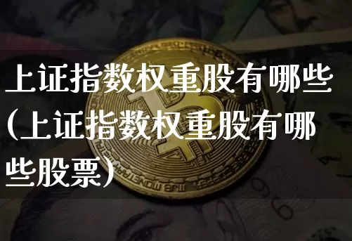 上证指数权重股有哪些(上证指数权重股有哪些股票)_https://www.qgjzrcxxzxpt.com_上期所_第1张