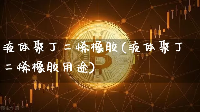 液体聚丁二烯橡胶(液体聚丁二烯橡胶用途)_https://www.qgjzrcxxzxpt.com_郑商所_第1张