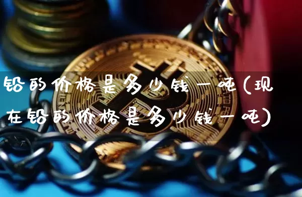 铅的价格是多少钱一吨(现在铅的价格是多少钱一吨)_https://www.qgjzrcxxzxpt.com_中金所_第1张