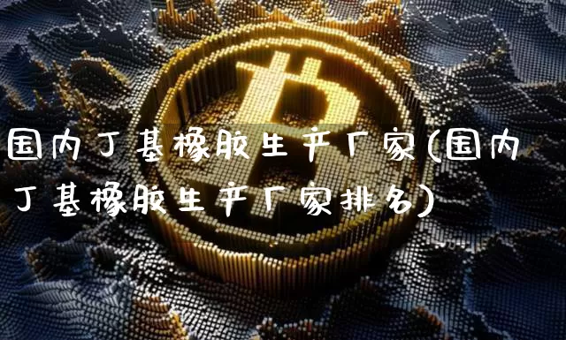 国内丁基橡胶生产厂家(国内丁基橡胶生产厂家排名)_https://www.qgjzrcxxzxpt.com_郑商所_第1张