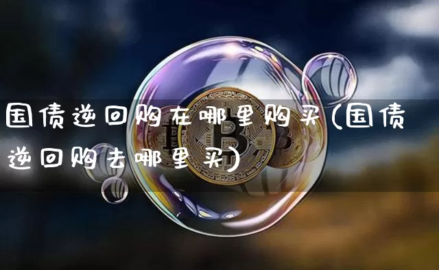 国债逆回购在哪里购买(国债逆回购去哪里买)_https://www.qgjzrcxxzxpt.com_上期能源_第1张