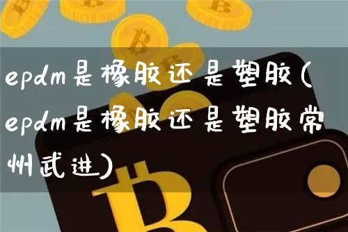 epdm是橡胶还是塑胶(epdm是橡胶还是塑胶常州武进)_https://www.qgjzrcxxzxpt.com_上期能源_第1张