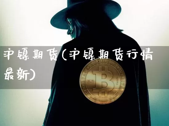 沪镍期货(沪镍期货行情最新)_https://www.qgjzrcxxzxpt.com_广期所_第1张